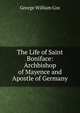The Life of Saint Boniface: Archbishop of Mayence and Apostle of Germany, George William Cox 