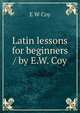 Latin lessons for beginners / by E.W. Coy, E W Coy 
