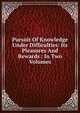 Pursuit Of Knowledge Under Difficulties: Its Pleasures And Rewards : In Two Volumes, 