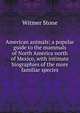 American animals; a popular guide to the mammals of North America north of Mexico, with intimate biographies of the more familiar species, Witmer Stone 