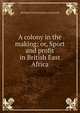 A colony in the making; or, Sport and profit in British East Africa, Bertram Francis Gurdon Cranworth 
