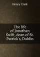 The life of Jonathan Swift, dean of St. Patrick's, Dublin, Henry Craik 