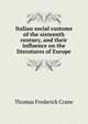Italian social customs of the sixteenth century, and their influence on the literatures of Europe, Thomas Frederick Crane 