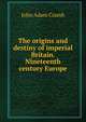 The origins and destiny of imperial Britain. Nineteenth century Europe, John Adam Cramb 