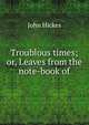 Troublous times; or, Leaves from the note-book of, John Hickes 