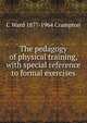 The pedagogy of physical training, with special reference to formal exercises, C Ward 1877-1964 Crampton 