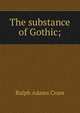 The substance of Gothic;, Ralph Adams Cram 