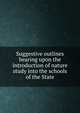Suggestive outlines bearing upon the introduction of nature study into the schools of the State, 