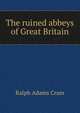 The ruined abbeys of Great Britain, Ralph Adams Cram 