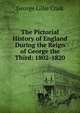 The Pictorial History of England During the Reign of George the Third: 1802-1820, George Lillie Craik 