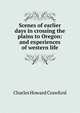 Scenes of earlier days in crossing the plains to Oregon: and experiences of western life, Charles Howard Crawford 