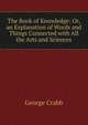 The Book of Knowledge: Or, an Explanation of Words and Things Connected with All the Arts and Sciences, George Crabb 