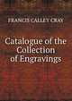 Catalogue of the Collection of Engravings, FRANCIS CALLEY CRAY 