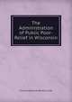 The Administration of Public Poor-Relief in Wisconsin, Thomas Woodside Bentley Crafer 