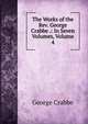 The Works of the Rev. George Crabbe .: In Seven Volumes, Volume 4, George Crabbe 