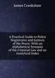 A Practical Guide to Police Magistrates and Justices of the Peace: With an Alphabetical Synopsis of the Criminal Law and an Analytical Index, James Crankshaw 