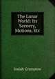 The Lunar World: Its Scenery, Motions, Etc, Josiah Crampton 