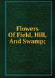 Flowers Of Field, Hill, And Swamp;, 