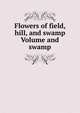 Flowers of field, hill, and swamp Volume and swamp, 