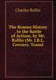 The Roman History . to the Battle of Actium, by Mr. Rollin (Mr. J.B.L. Crevier). Transl, Charles Rollin 