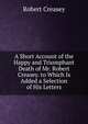 A Short Account of the Happy and Triumphant Death of Mr. Robert Creasey. to Which Is Added a Selection of His Letters, Robert Creasey 