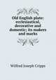 Old English plate: ecclesiastical, decorative and domestic; its makers and marks, Wilfred Joseph Cripps 