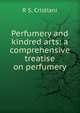 Perfumery and kindred arts: a comprehensive treatise on perfumery, R S. Cristiani 