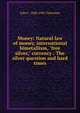 Money: Natural law of money, international bimetallism, "free silver," currency : The silver question and hard times, John J. 1840-1901 Valentine 