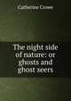 The night side of nature: or ghosts and ghost seers, Catherine Crowe 