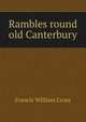 Rambles round old Canterbury, Francis William Cross 