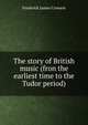 The story of British music (fron the earliest time to the Tudor period), Frederick James Crowest 