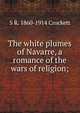 The white plumes of Navarre, a romance of the wars of religion;, S R. 1860-1914 Crockett 