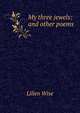 My three jewels: and other poems, Lilien Wise 
