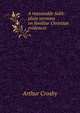 A reasonable faith: plain sermons on familiar Christian evidences, Arthur Crosby 