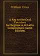 A Key to the Oral Exercises for Beginners in Latin Composition (Latin Edition), William Cross 