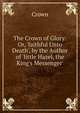 The Crown of Glory: Or, 'faithful Unto Death', by the Author of 'little Hazel, the King's Messenger'., Crown 