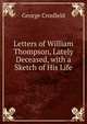 Letters of William Thompson, Lately Deceased, with a Sketch of His Life, George Crosfield 