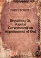 Republics; Or, Popular Gorvernment an Appoitnment of God, JOHN CROWELL 