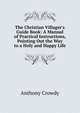 The Christian Villager's Guide Book: A Manual of Practical Instructions, Pointing Out the Way to a Holy and Happy Life, Anthony Crowdy 
