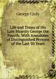 Life and Times of His Late Majesty George the Fourth: With Anecdotes of Distinguished Persons of the Last 50 Years, George Croly 
