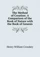 The Method of Creation: A Comparison of the Book of Nature with the Book of Genesis, Henry William Crosskey 
