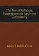 The Use of Religion: Suggestions for Applying Christianity, Edward Makin Cross 