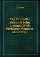The Dramatic Works of John Crowne: With Prefatory Memoirs and Notes ., Crown 