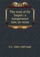 The trial of Sir Jasper: a temperance tale, in verse, S C. 1800-1889 Hall 