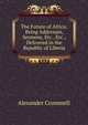 The Future of Africa: Being Addresses, Sermons, Etc., Etc., Delivered in the Republic of Liberia, Alexander Crummell 