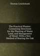 The Practical Planter: Containing Directions for the Planting of Waste Land, and Management of Wood: With a New Method of Rearing the Oak, Thomas Cruickshank 