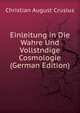 Einleitung in Die Wahre Und Vollstndige Cosmologie (German Edition), Christian August Crusius 