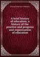 A brief history of education; a history of the practice and progress and organization of education, Cubberley, Ellwood Patterson 