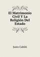 El Matrimonio Civil Y La Religion Del Estado, Justo Cubilo 