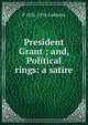 President Grant ; and, Political rings: a satire, P 1831-1916 Cudmore 